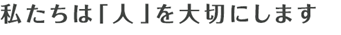 私たちは人を大切にします