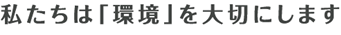 私たちは環境を大切にします