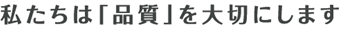 私たちは品質を大切にします